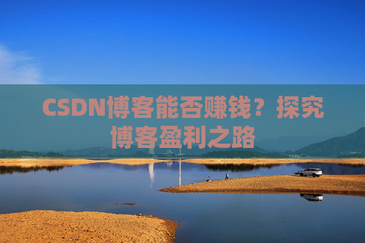 CSDN博客能否赚钱？探究博客盈利之路